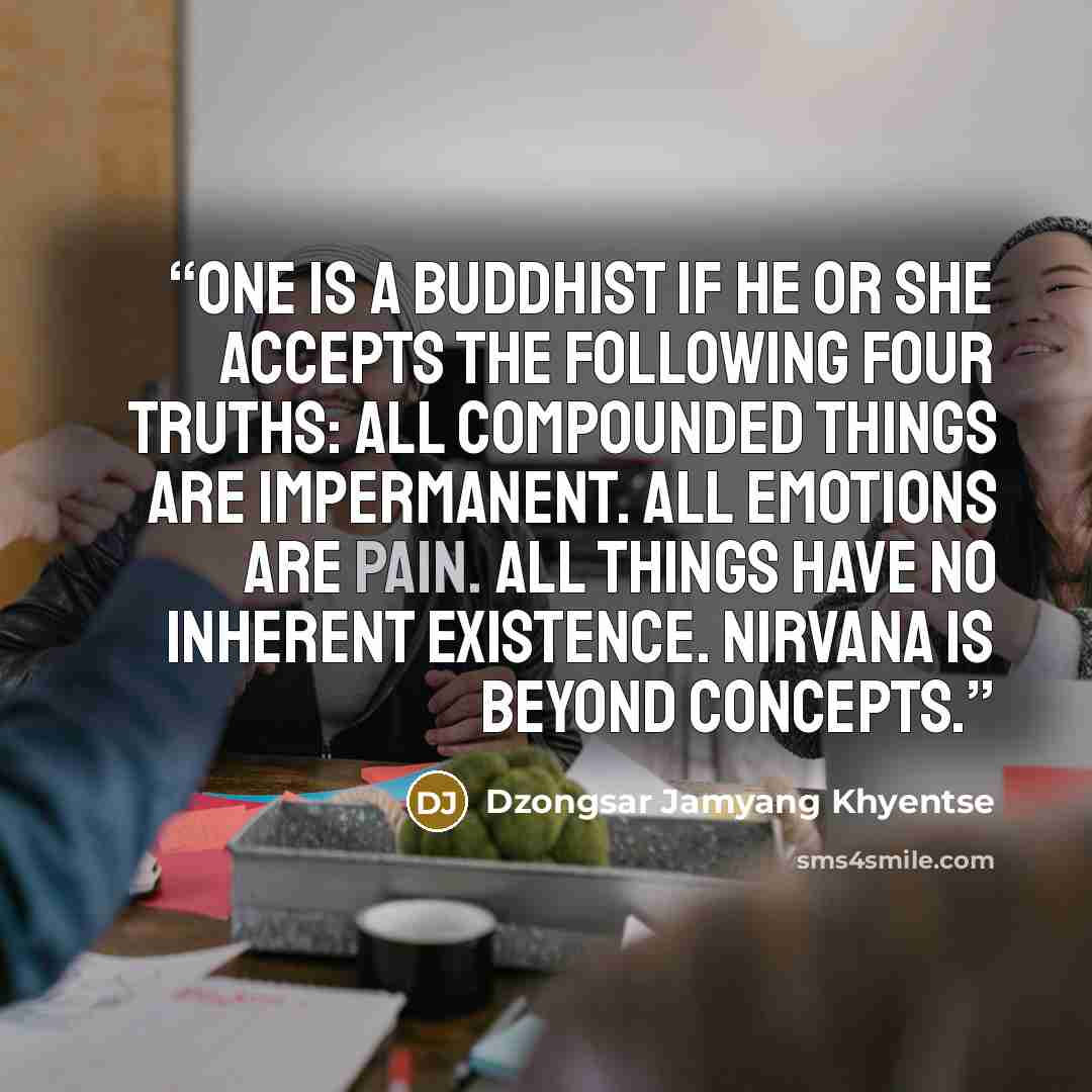 “One is a Buddhist if he or she accepts the following four truths: All compounded things are impermanent. All emotions are pain. All things have no inherent existence. Nirvana is beyond concepts.” quote by Dzongsar Jamyang Khyentse