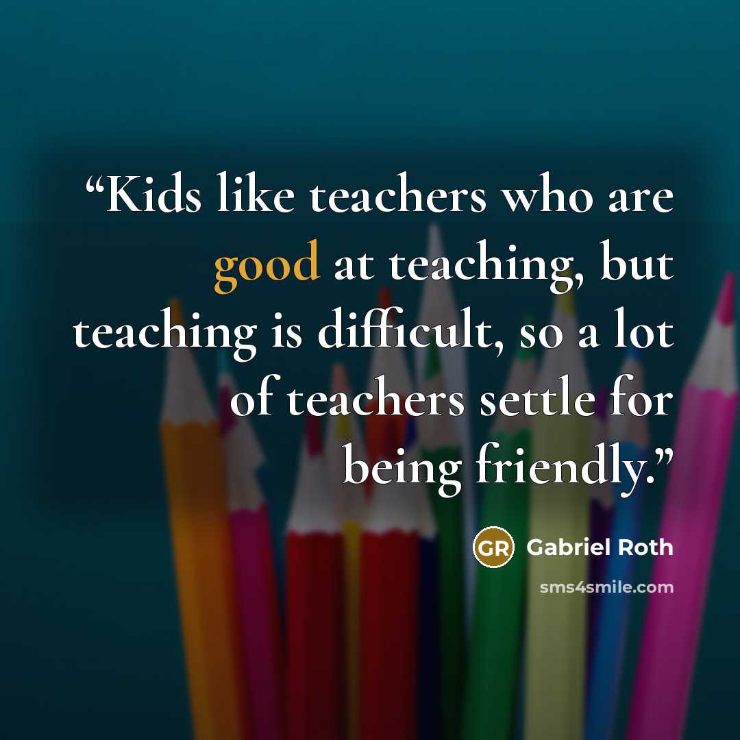 “Kids like teachers who are good at teaching, but teaching is difficult, so a lot of teachers settle for being friendly.” quote by Gabriel Roth