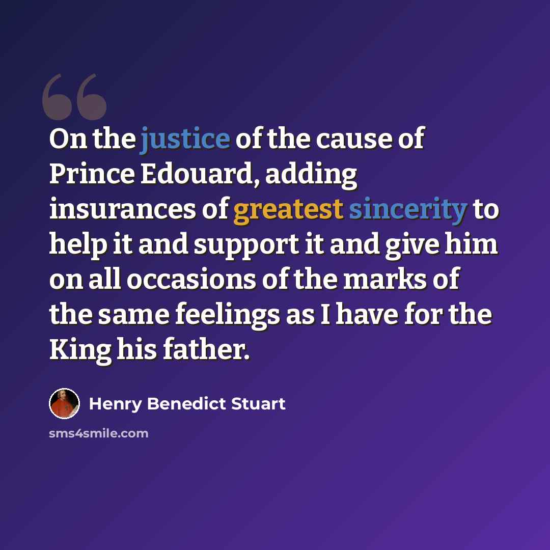 “On the justice of the cause of Prince Edouard, adding insurances of greatest sincerity to help it and support it and give him on all occasions of the marks of the same feelings as I have for the King his father.” quote by Henry Benedict Stuart