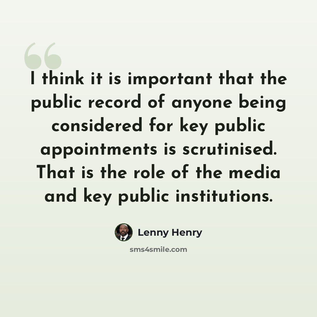 “I think it is important that the public record of anyone being considered for key public appointments is scrutinised. That is the role of the media and key public institutions.” quote by Lenny Henry
