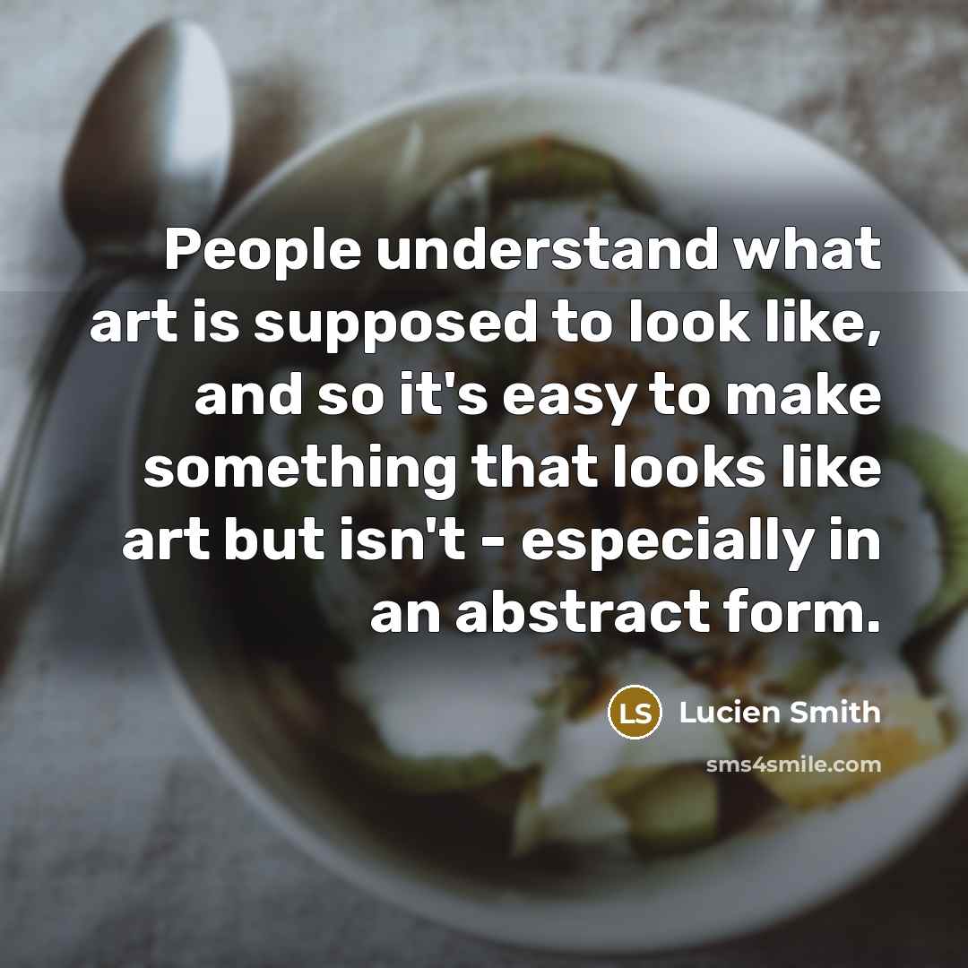 “People understand what art is supposed to look like, and so it's easy to make something that looks like art but isn't - especially in an abstract form.” quote by Lucien Smith