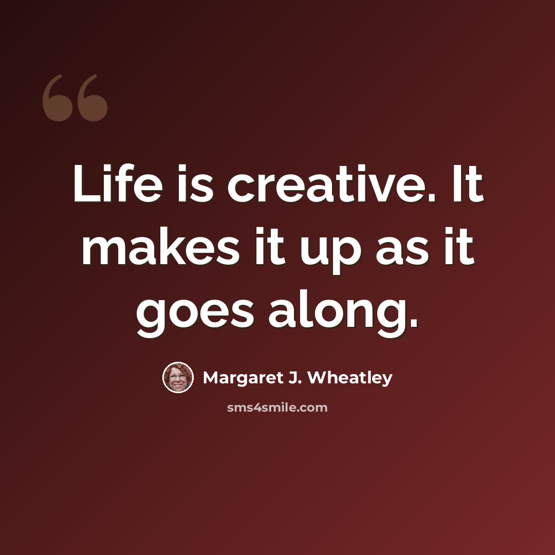 “Life is creative. It makes it up as it goes along.” quote by Margaret J. Wheatley