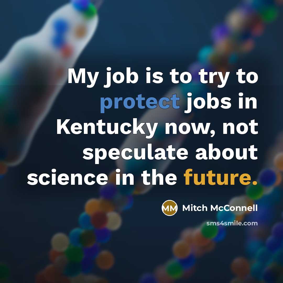 “My job is to try to protect jobs in Kentucky now, not speculate about science in the future.” quote by Mitch McConnell