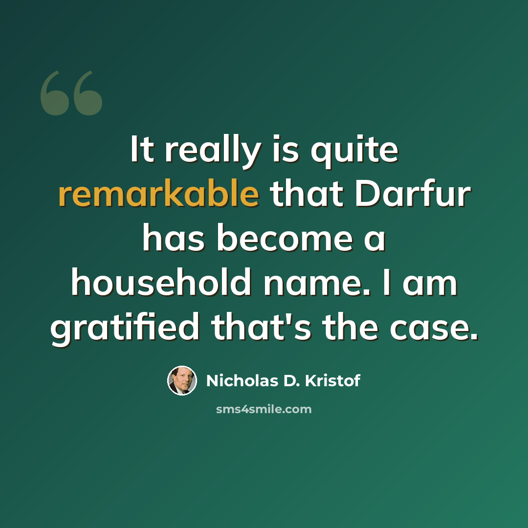 “It really is quite remarkable that Darfur has become a household name. I am gratified that's the case.” quote by Nicholas D. Kristof