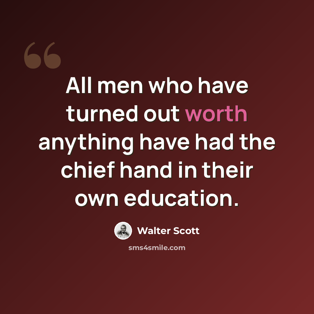 “All men who have turned out worth anything have had the chief hand in their own education.” quote by Walter Scott