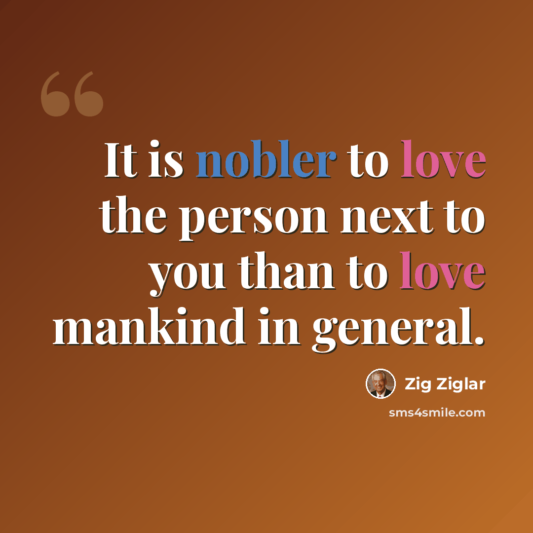 “It is nobler to love the person next to you than to love mankind in general.” quote by Zig Ziglar