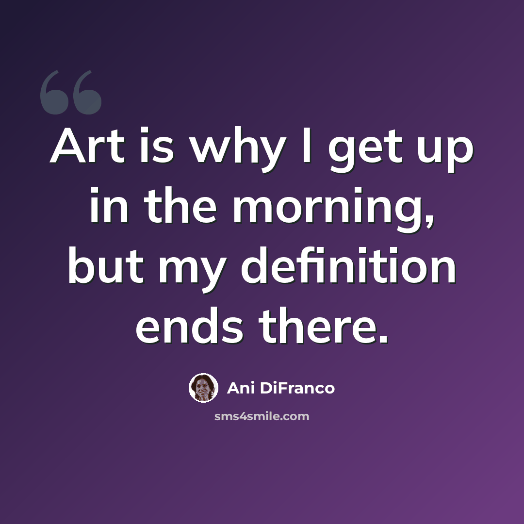 “Art is why I get up in the morning, but my definition ends there.” quote by Ani DiFranco