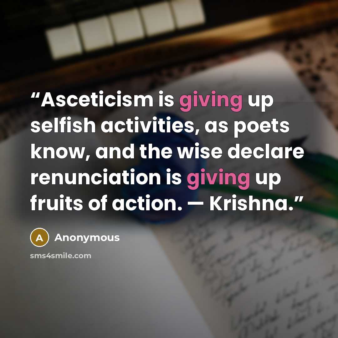 “Asceticism is giving up selfish activities, as poets know, and the wise declare renunciation is giving up fruits of action. — Krishna.” quote by Anonymous