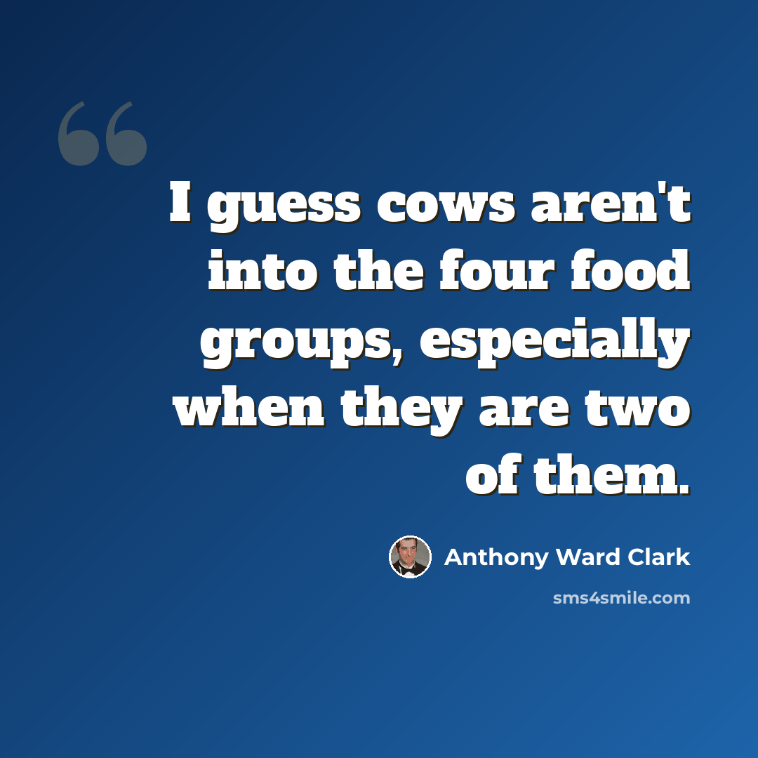 “I guess cows aren't into the four food groups, especially when they are two of them.” quote by Anthony Ward Clark