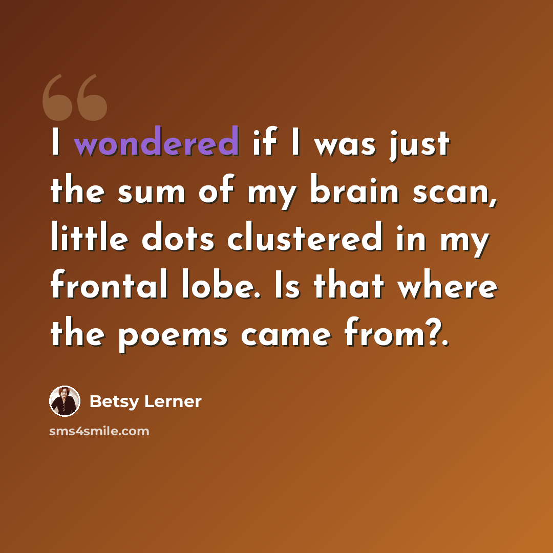 “I wondered if I was just the sum of my brain scan, little dots clustered in my frontal lobe. Is that where the poems came from?.” quote by Betsy Lerner