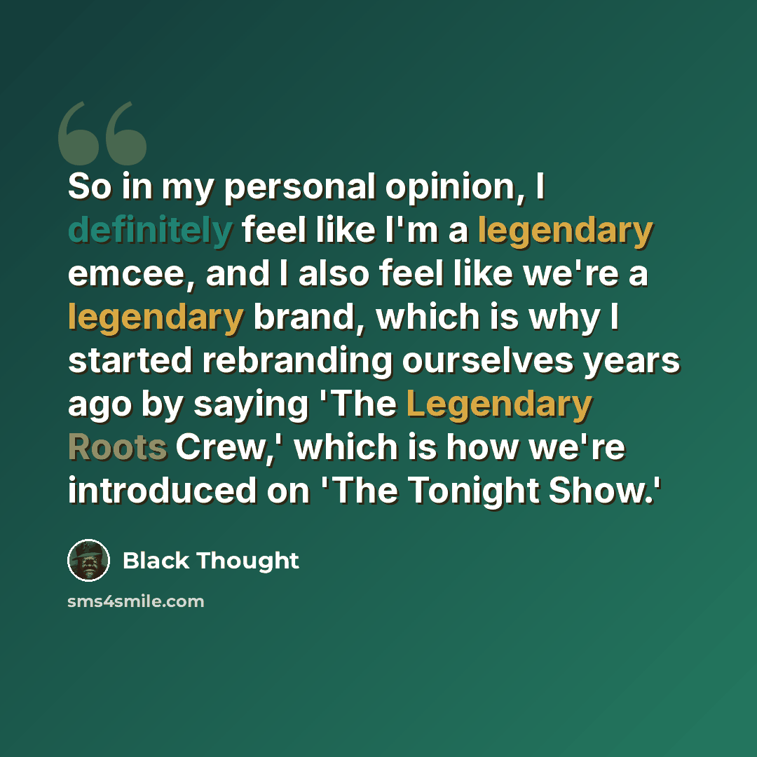 “So in my personal opinion, I definitely feel like I'm a legendary emcee, and I also feel like we're a legendary brand, which is why I started rebranding ourselves years ago by saying 'The Legendary Roots Crew,' which is how we're introduced on 'The Tonight Show.'” quote by Black Thought