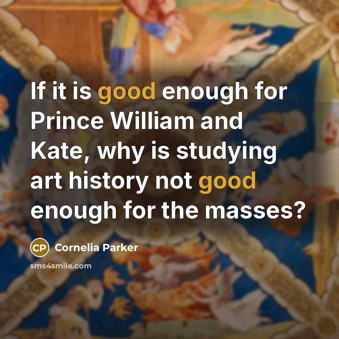 “If it is good enough for Prince William and Kate, why is studying art history not good enough for the masses?” quote by Cornelia Parker