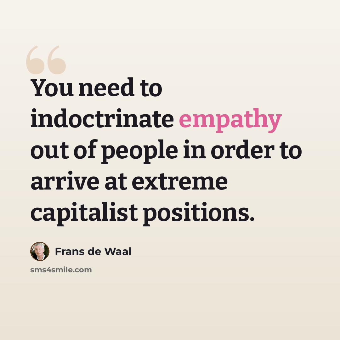 “You need to indoctrinate empathy out of people in order to arrive at extreme capitalist positions.” quote by Frans de Waal