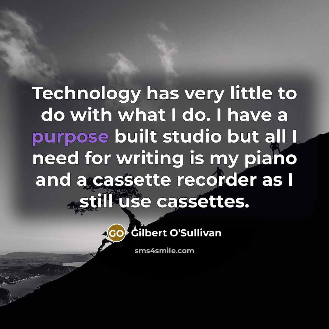 “Technology has very little to do with what I do. I have a purpose built studio but all I need for writing is my piano and a cassette recorder as I still use cassettes.” quote by Gilbert O'Sullivan