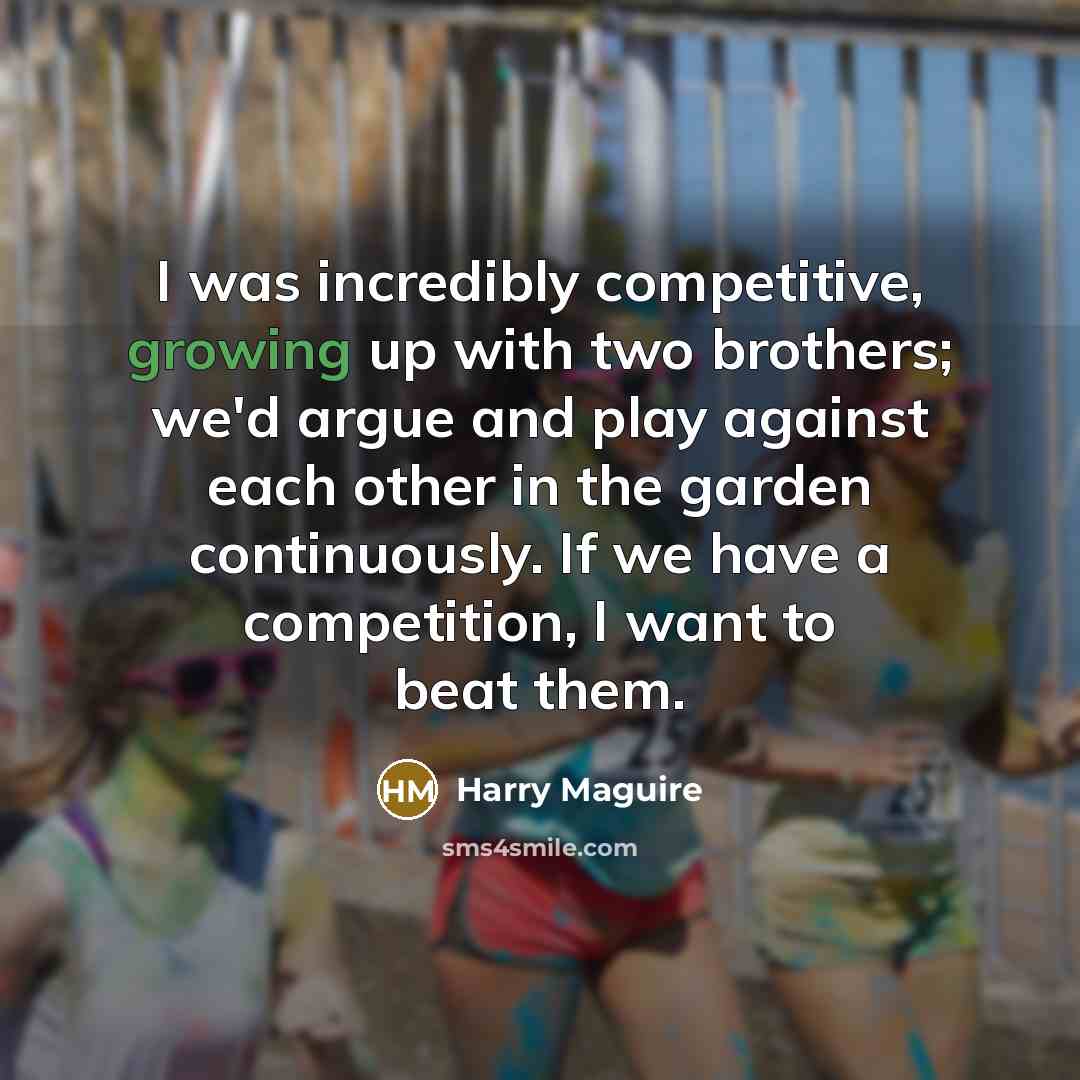 “I was incredibly competitive, growing up with two brothers; we'd argue and play against each other in the garden continuously. If we have a competition, I want to beat them.” quote by Harry Maguire
