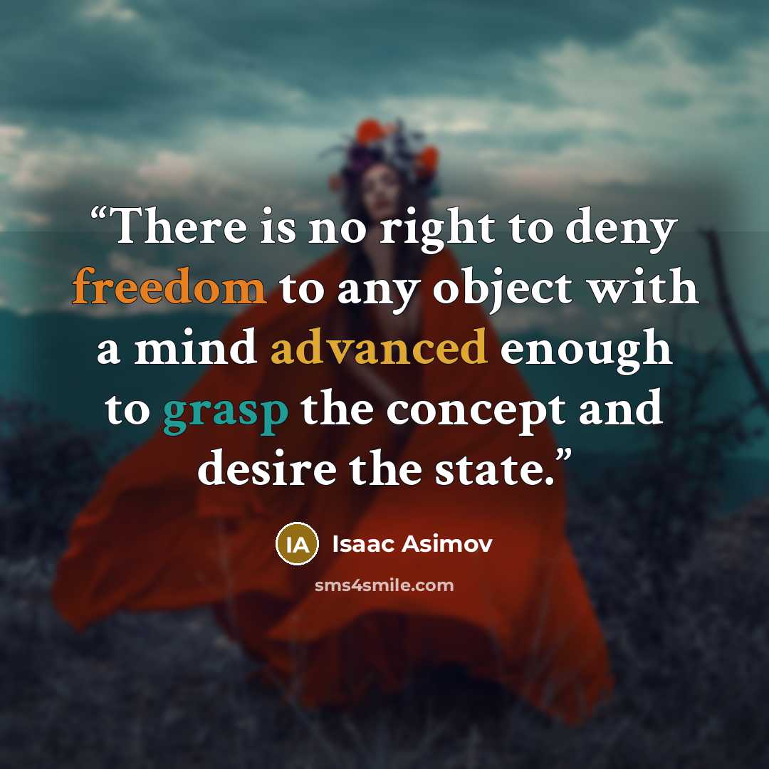 “There is no right to deny freedom to any object with a mind advanced enough to grasp the concept and desire the state.” quote by Isaac Asimov
