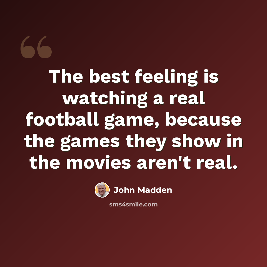“The best feeling is watching a real football game, because the games they show in the movies aren't real.” quote by John Madden