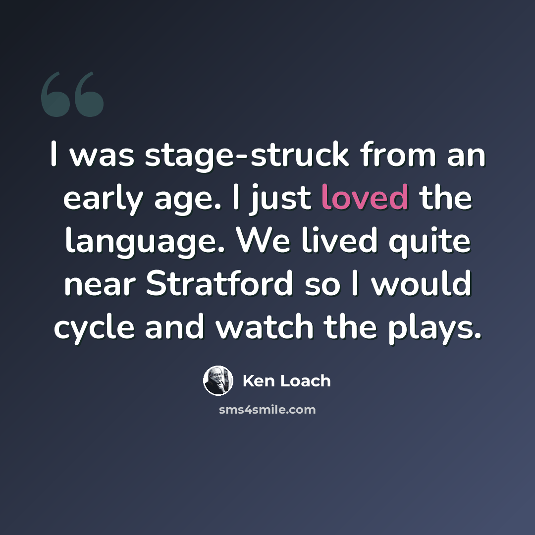 “I was stage-struck from an early age. I just loved the language. We lived quite near Stratford so I would cycle and watch the plays.” quote by Ken Loach