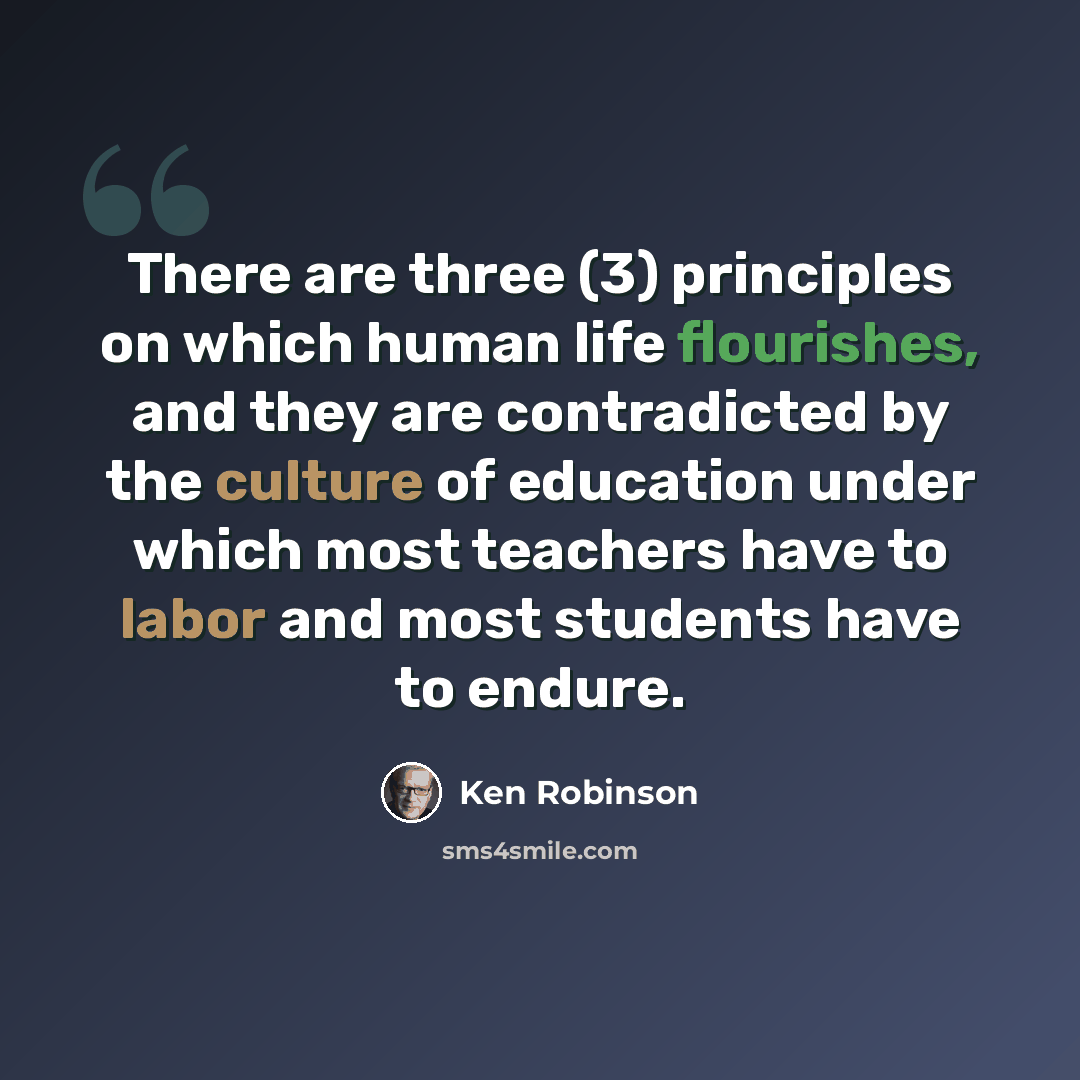 “There are three (3) principles on which human life flourishes, and they are contradicted by the culture of education under which most teachers have to labor and most students have to endure.” quote by Ken Robinson
