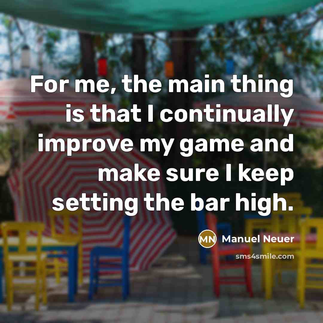 “For me, the main thing is that I continually improve my game and make sure I keep setting the bar high.” quote by Manuel Neuer