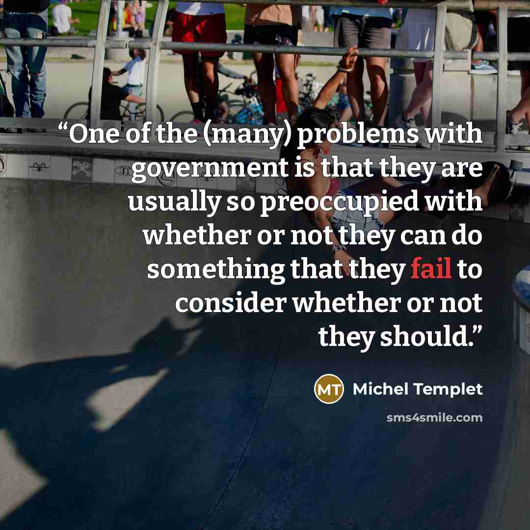 “One of the (many) problems with government is that they are usually so preoccupied with whether or not they can do something that they fail to consider whether or not they should.” quote by Michel Templet