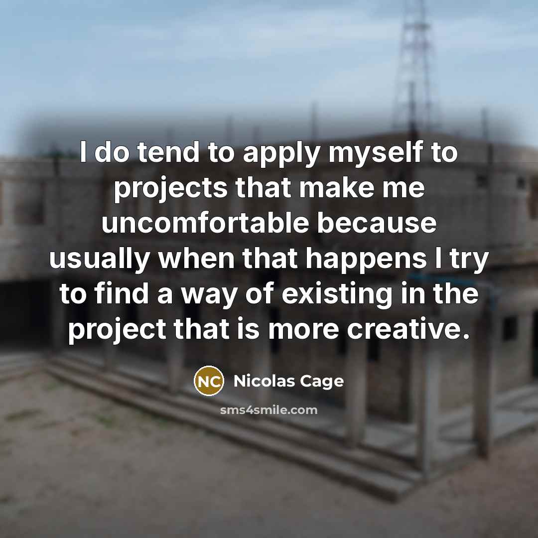 “I do tend to apply myself to projects that make me uncomfortable because usually when that happens I try to find a way of existing in the project that is more creative.” quote by Nicolas Cage