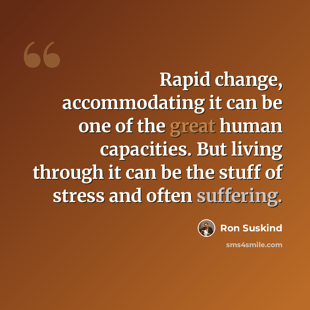 “Rapid change, accommodating it can be one of the great human capacities. But living through it can be the stuff of stress and often suffering.” quote by Ron Suskind