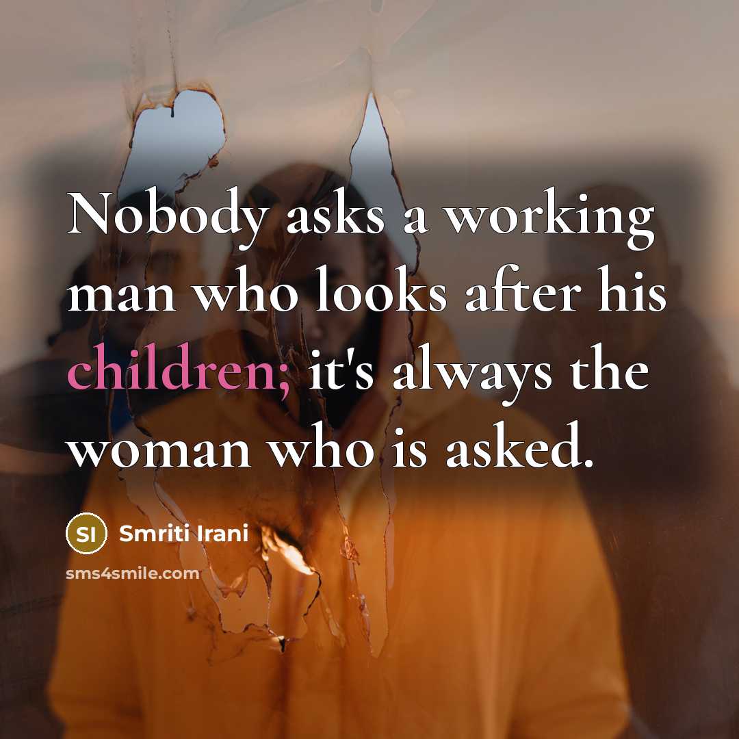 “Nobody asks a working man who looks after his children; it's always the woman who is asked.” quote by Smriti Irani