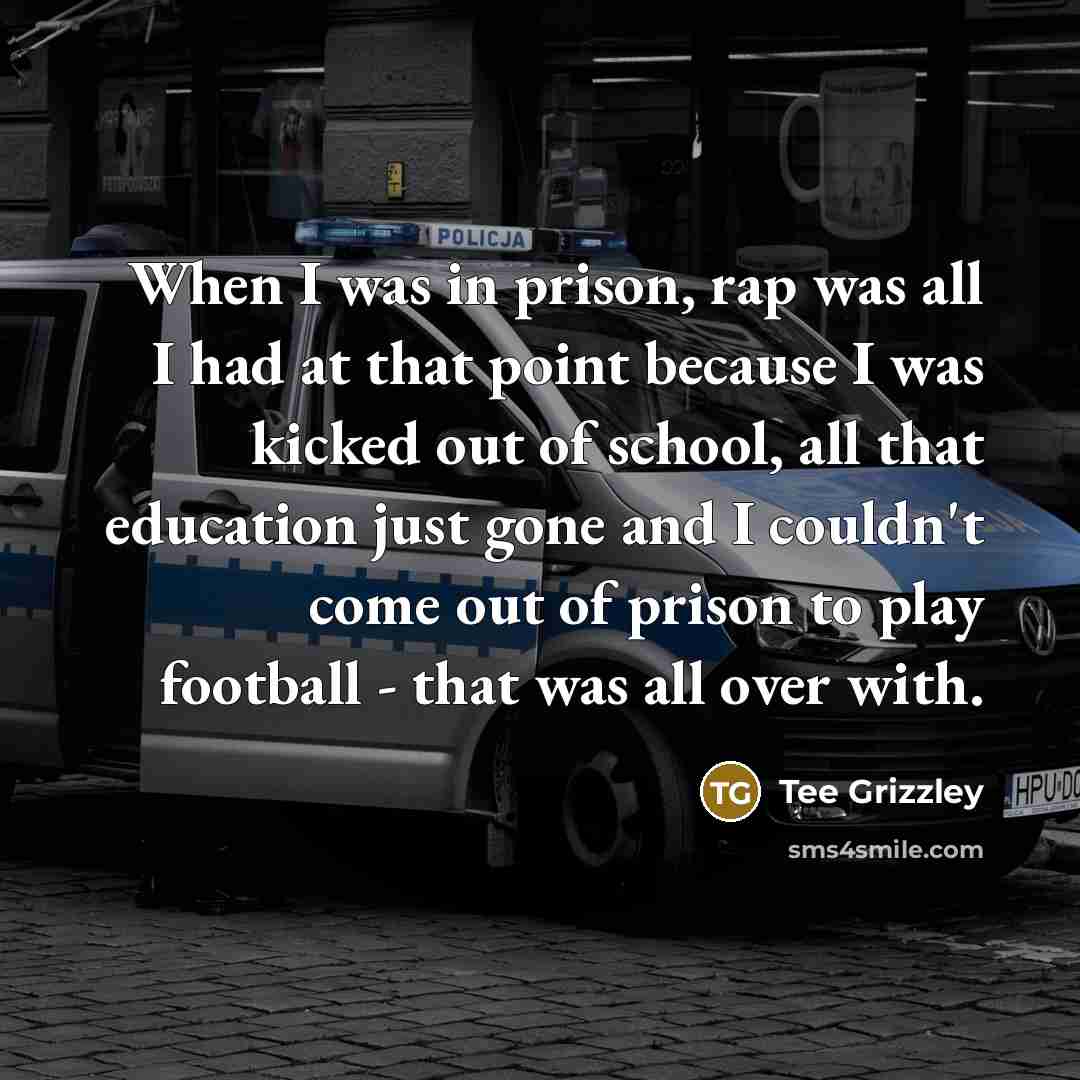 “When I was in prison, rap was all I had at that point because I was kicked out of school, all that education just gone and I couldn't come out of prison to play football - that was all over with.” quote by Tee Grizzley
