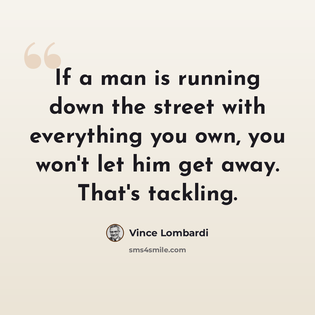 “If a man is running down the street with everything you own, you won't let him get away. That's tackling.” quote by Vince Lombardi