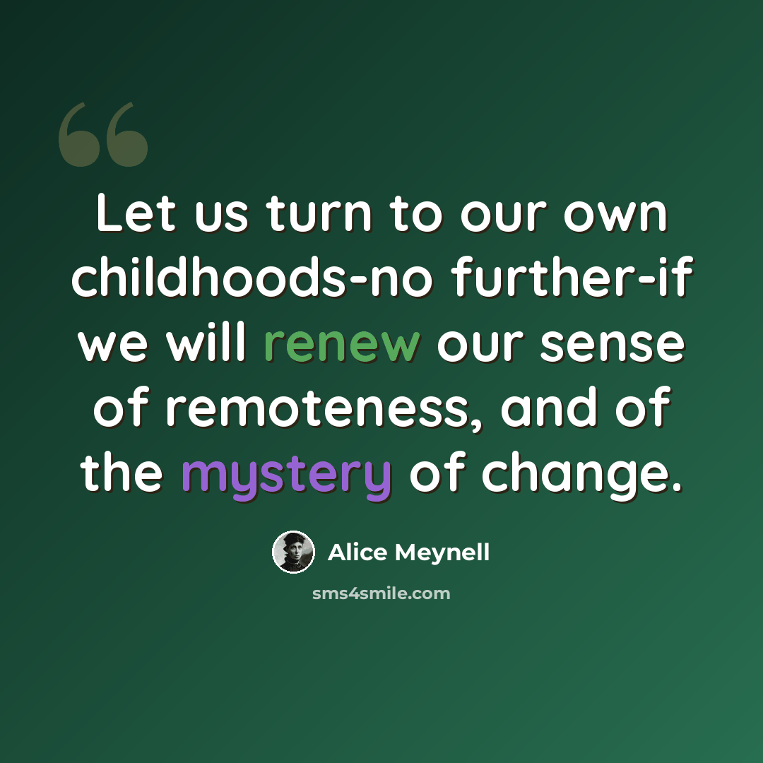 “Let us turn to our own childhoods-no further-if we will renew our sense of remoteness, and of the mystery of change.” quote by Alice Meynell