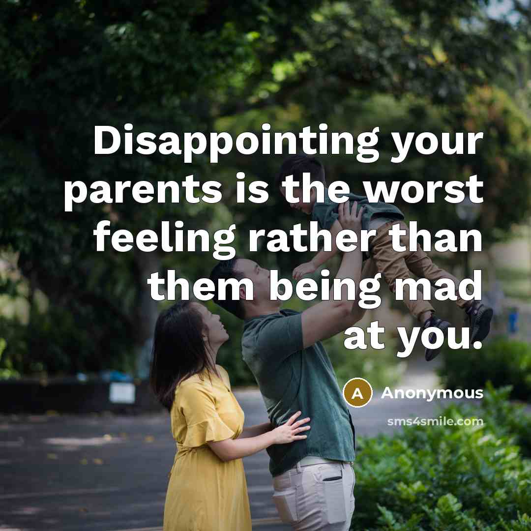 “Disappointing your parents is the worst feeling rather than them being mad at you.” quote by Anonymous