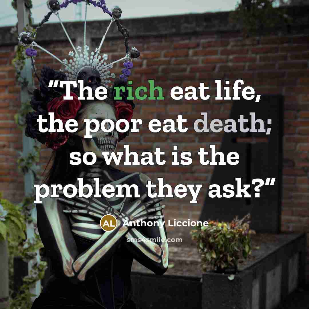“The rich eat life, the poor eat death; so what is the problem they ask?” quote by Anthony Liccione