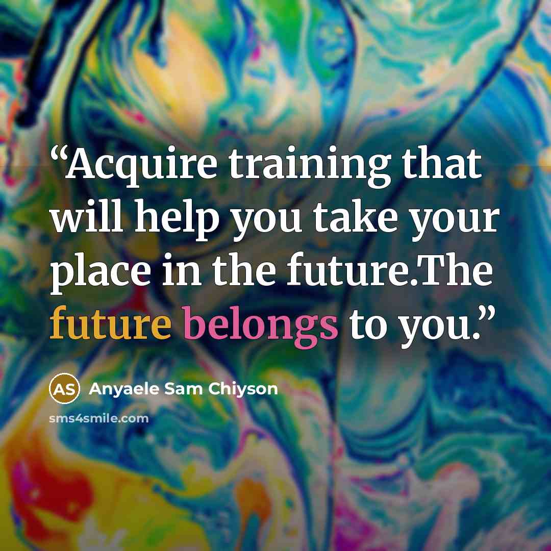 “Acquire training that will help you take your place in the future.The future belongs to you.” quote by Anyaele Sam Chiyson