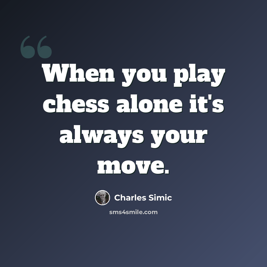 “When you play chess alone it's always your move.” quote by Charles Simic