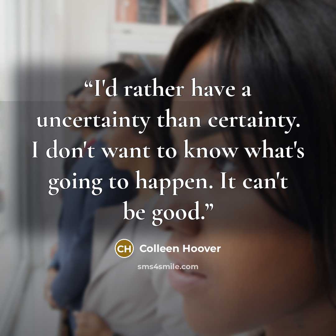 “I'd rather have a uncertainty than certainty. I don't want to know what's going to happen. It can't be good.” quote by Colleen Hoover
