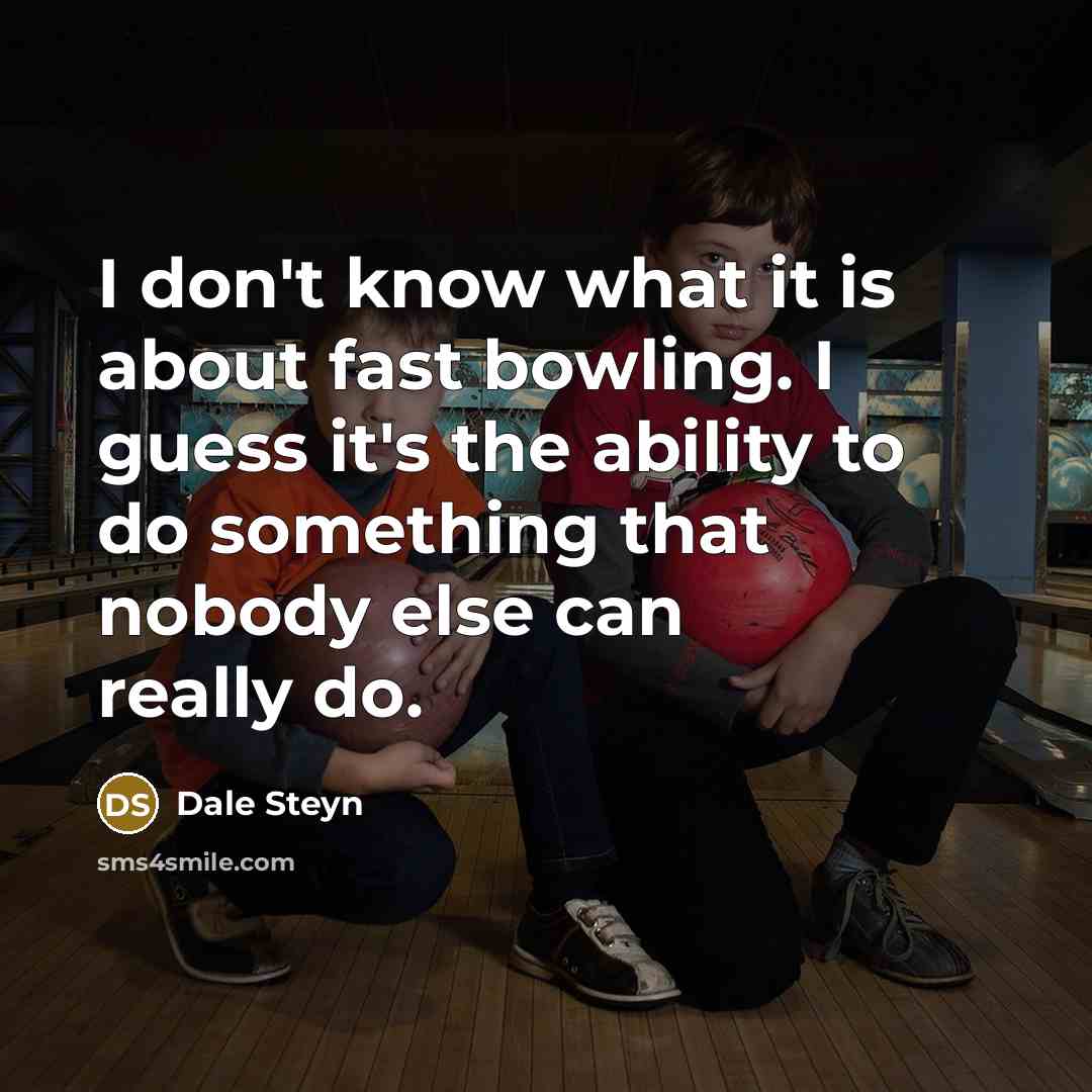 “I don't know what it is about fast bowling. I guess it's the ability to do something that nobody else can really do.” quote by Dale Steyn