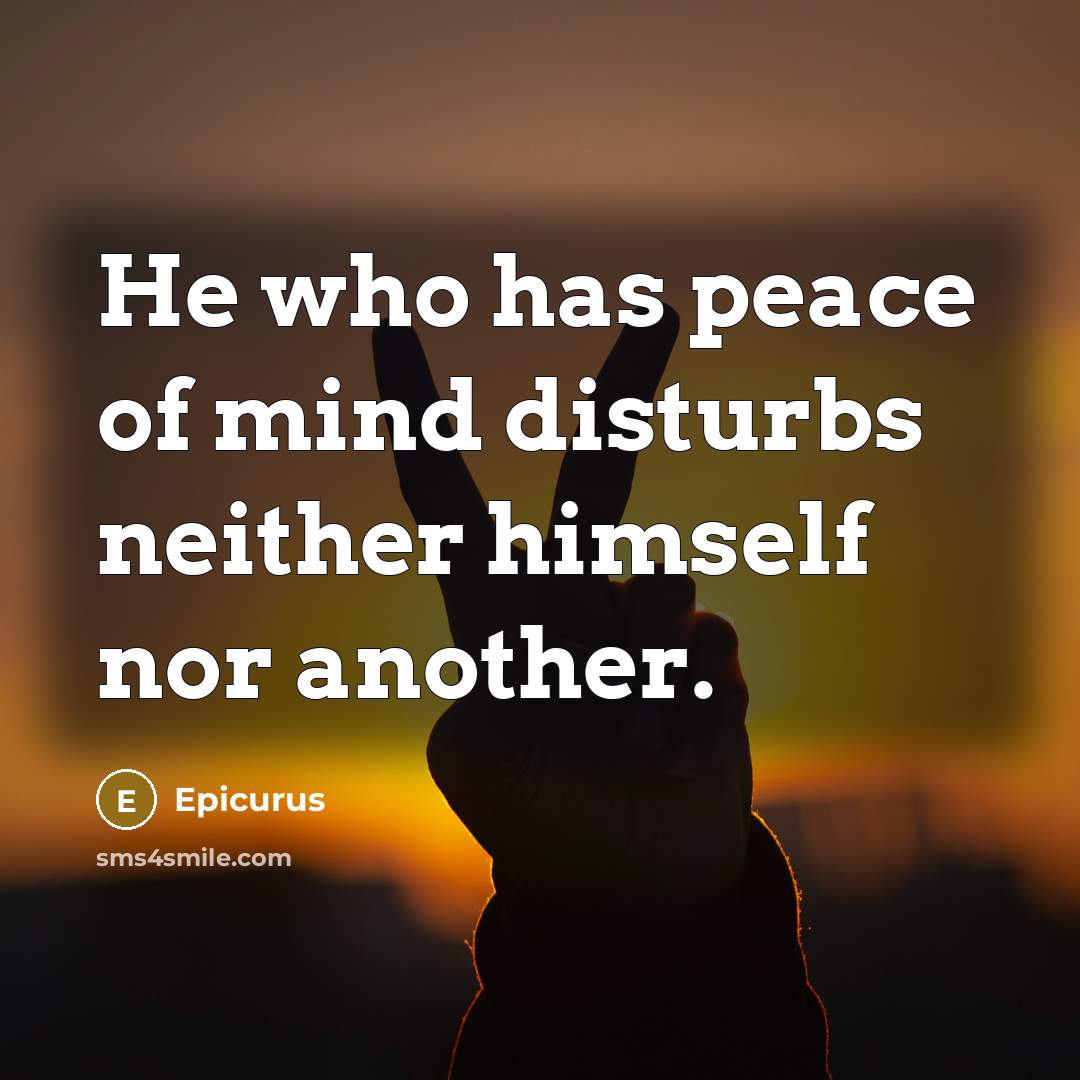 “He who has peace of mind disturbs neither himself nor another.” quote by Epicurus