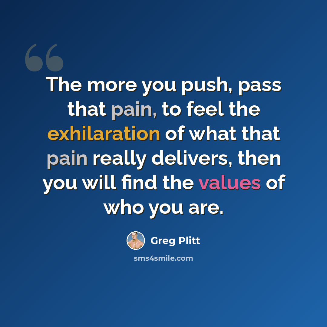 “The more you push, pass that pain, to feel the exhilaration of what that pain really delivers, then you will find the values of who you are.” quote by Greg Plitt