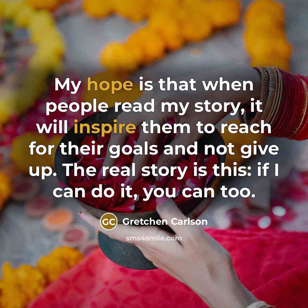 “My hope is that when people read my story, it will inspire them to reach for their goals and not give up. The real story is this: if I can do it, you can too.” quote by Gretchen Carlson