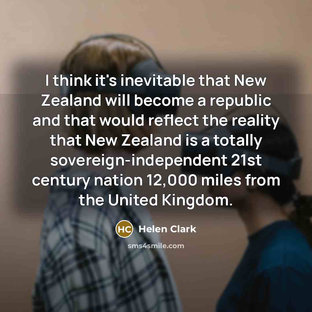 “I think it's inevitable that New Zealand will become a republic and that would reflect the reality that New Zealand is a totally sovereign-independent 21st century nation 12,000 miles from the United Kingdom.” quote by Helen Clark