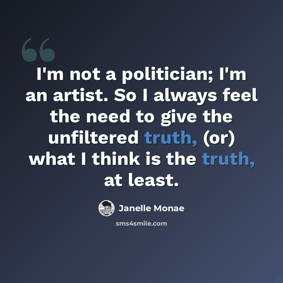 “I'm not a politician; I'm an artist. So I always feel the need to give the unfiltered truth, (or) what I think is the truth, at least.” quote by Janelle Monae