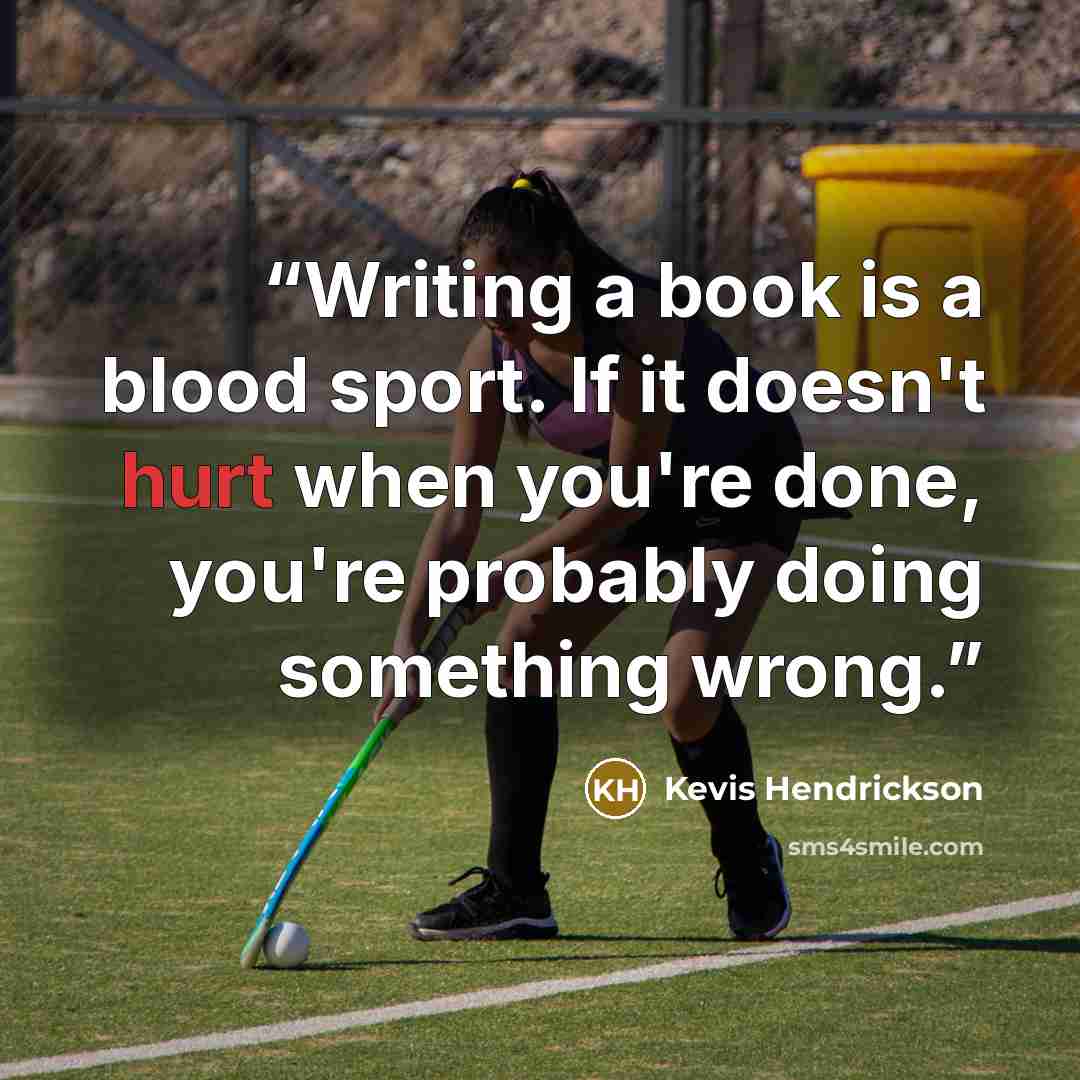“Writing a book is a blood sport. If it doesn't hurt when you're done, you're probably doing something wrong.” quote by Kevis Hendrickson