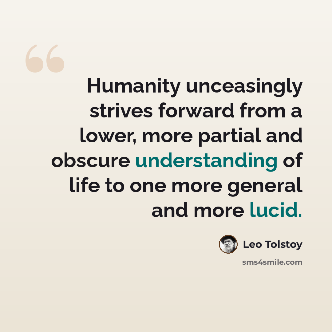 “Humanity unceasingly strives forward from a lower, more partial and obscure understanding of life to one more general and more lucid.” quote by Leo Tolstoy