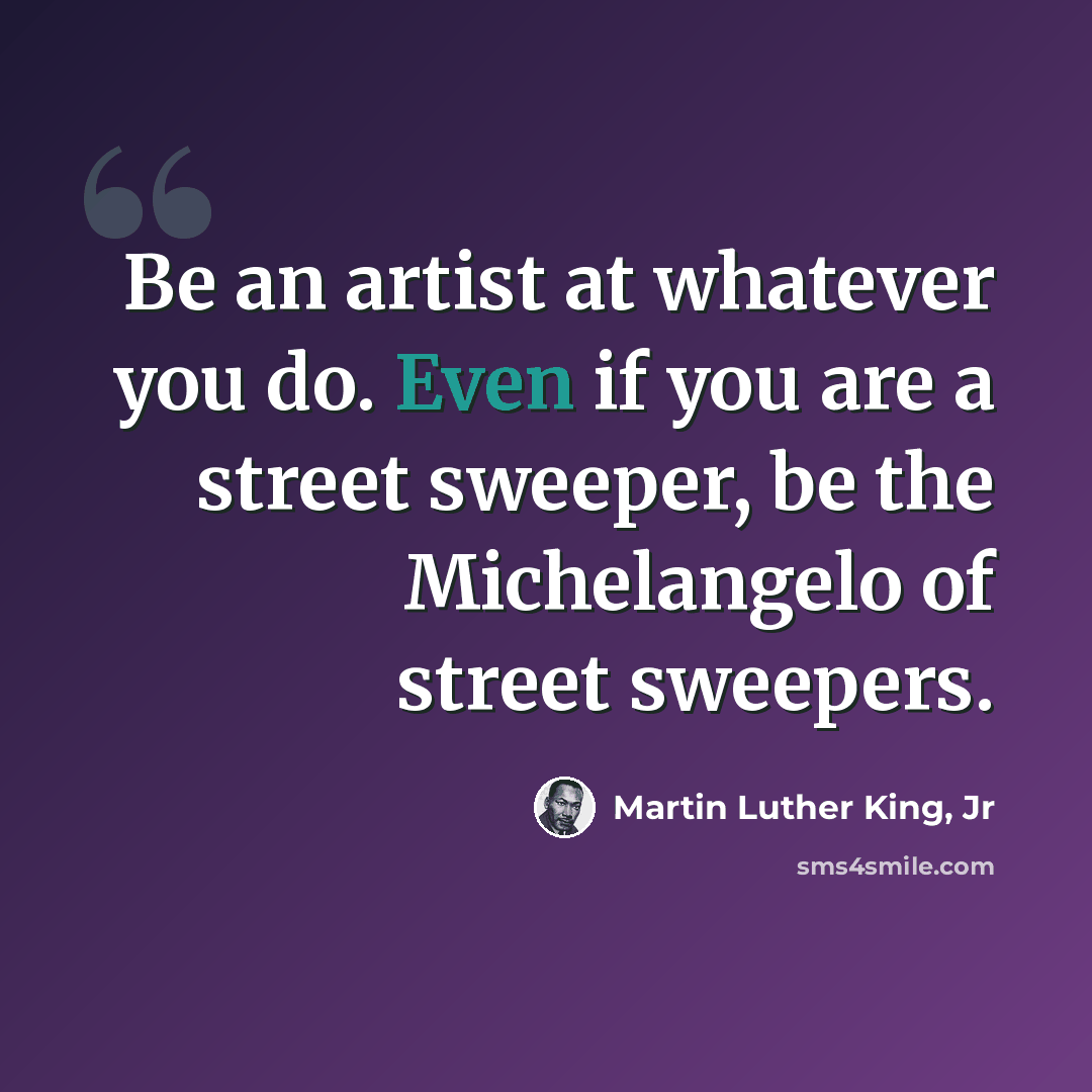 “Be an artist at whatever you do. Even if you are a street sweeper, be the Michelangelo of street sweepers.” quote by Martin Luther King, Jr