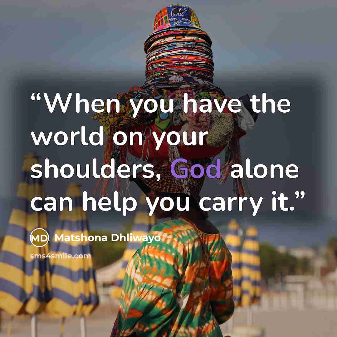 “When you have the world on your shoulders, God alone can help you carry it.” quote by Matshona Dhliwayo