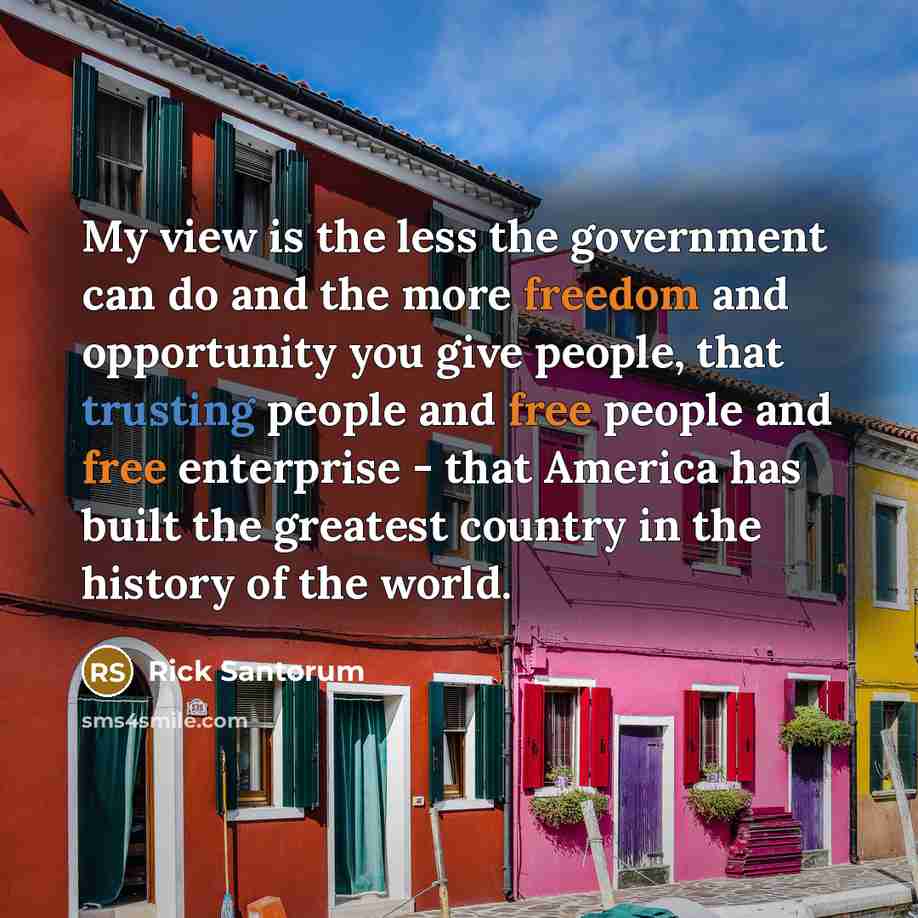 “My view is the less the government can do and the more freedom and opportunity you give people, that trusting people and free people and free enterprise - that America has built the greatest country in the history of the world.” quote by Rick Santorum