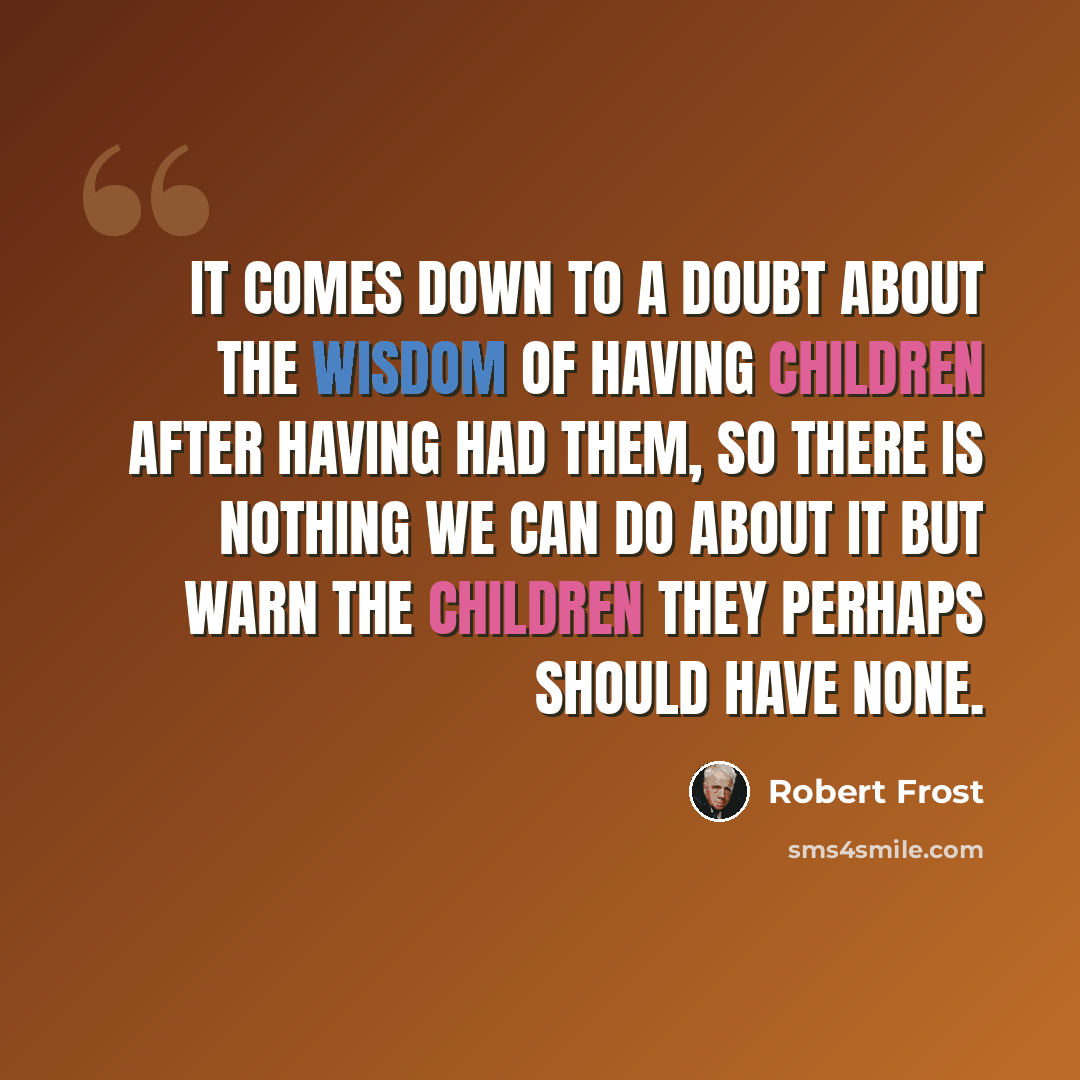 “It comes down to a doubt about the wisdom Of having children after having had them, So there is nothing we can do about it But warn the children they perhaps should have none.” quote by Robert Frost