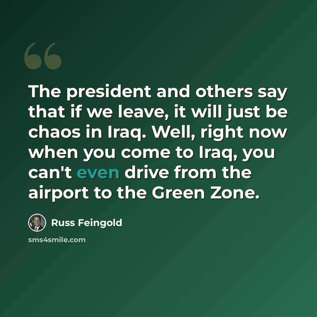 “The president and others say that if we leave, it will just be chaos in Iraq. Well, right now when you come to Iraq, you can't even drive from the airport to the Green Zone.” quote by Russ Feingold