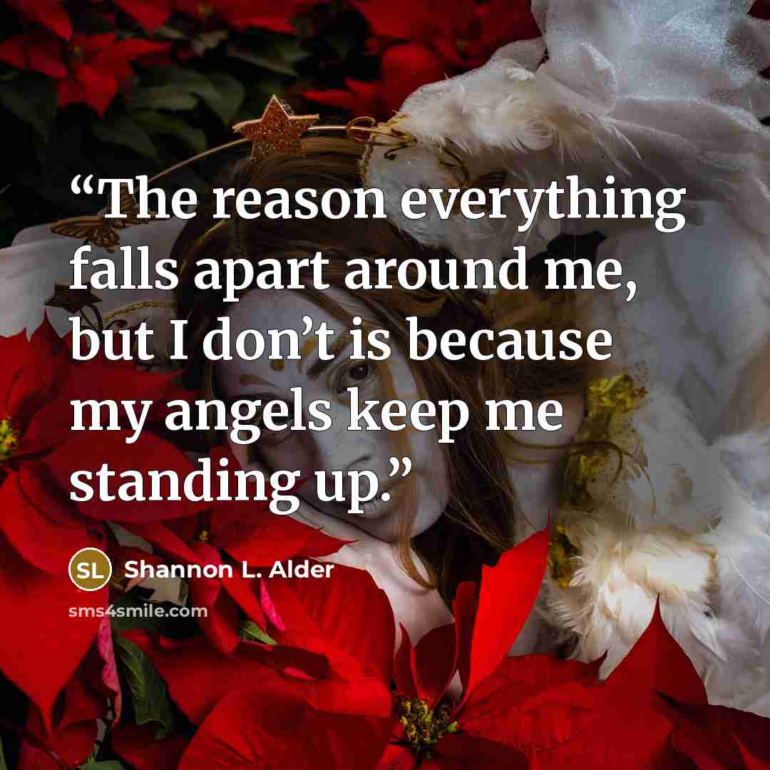 “The reason everything falls apart around me, but I don’t is because my angels keep me standing up.” quote by Shannon L. Alder